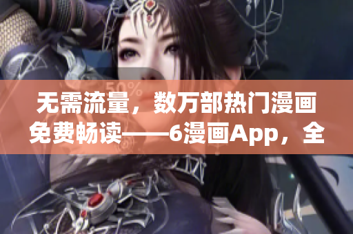 无需流量，数万部热门漫画免费畅读——6漫画App，全球最佳的漫画下载神器