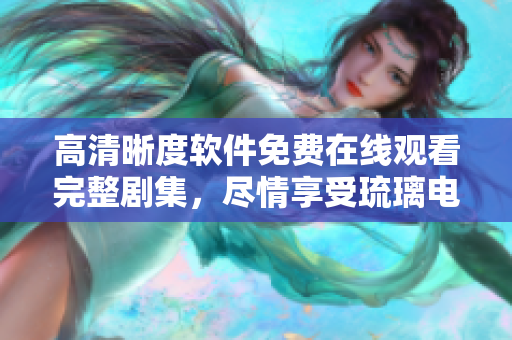 高清晰度软件免费在线观看完整剧集，尽情享受琉璃电视剧带来的精彩内容