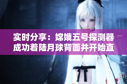 实时分享：嫦娥五号探测器成功着陆月球背面并开始直播