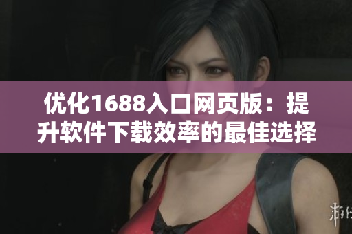优化1688入口网页版：提升软件下载效率的最佳选择