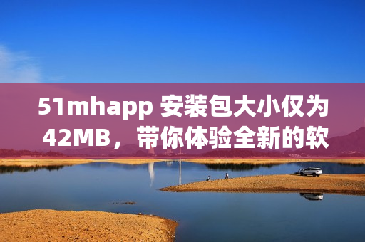 51mhapp 安装包大小仅为 42MB，带你体验全新的软件之旅