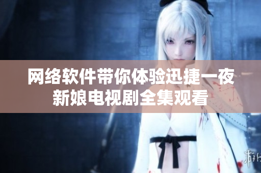 网络软件带你体验迅捷一夜新娘电视剧全集观看
