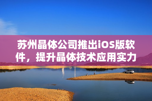苏州晶体公司推出iOS版软件，提升晶体技术应用实力