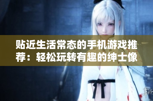 贴近生活常态的手机游戏推荐：轻松玩转有趣的绅士像素应用
