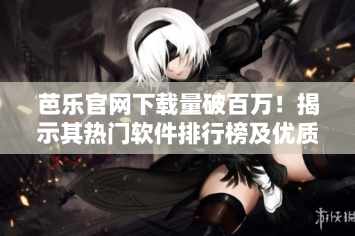 芭乐官网下载量破百万！揭示其热门软件排行榜及优质资源推荐
