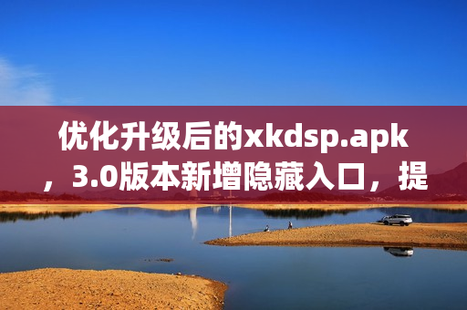 优化升级后的xkdsp.apk，3.0版本新增隐藏入口，提升用户体验