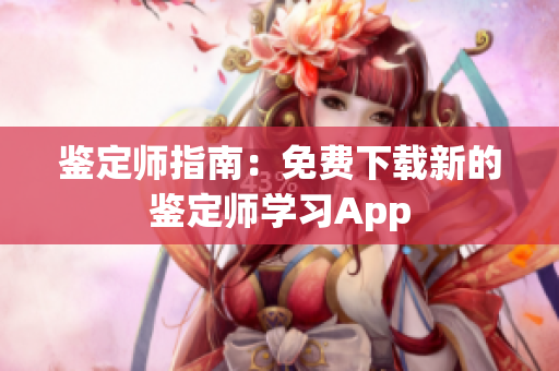 鉴定师指南：免费下载新的鉴定师学习App