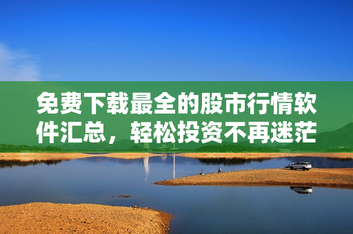 免费下载最全的股市行情软件汇总，轻松投资不再迷茫