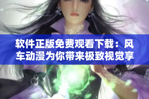 软件正版免费观看下载：风车动漫为你带来极致视觉享受