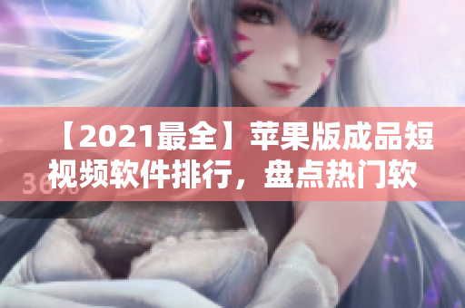 【2021最全】苹果版成品短视频软件排行，盘点热门软件与使用技巧
