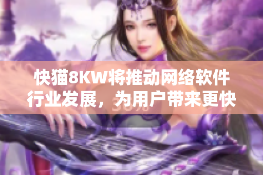 快猫8KW将推动网络软件行业发展，为用户带来更快速、稳定的服务体验