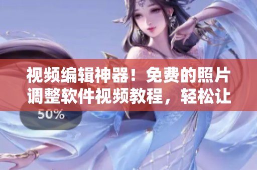 视频编辑神器！免费的照片调整软件视频教程，轻松让你成为调色高手！