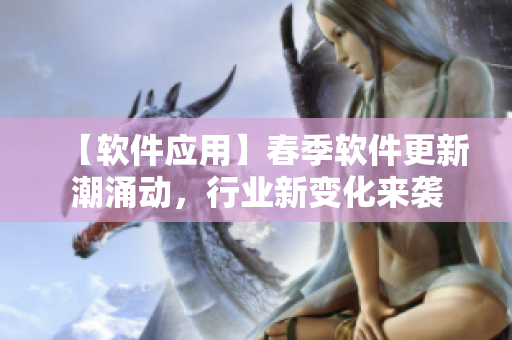 【软件应用】春季软件更新潮涌动，行业新变化来袭