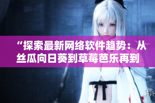 “探索最新网络软件趋势：从丝瓜向日葵到草莓芭乐再到黄瓜”