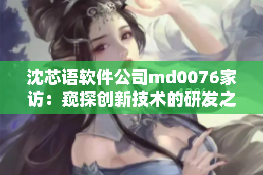 沈芯语软件公司md0076家访：窥探创新技术的研发之路