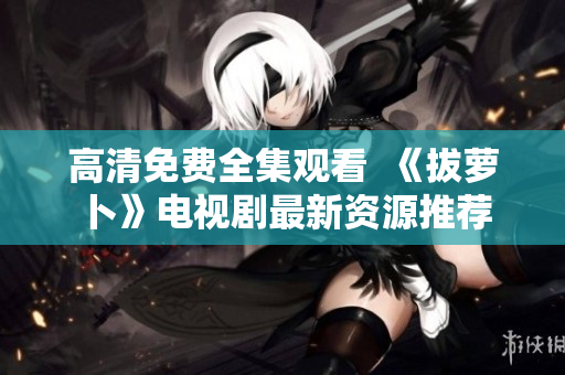 高清免费全集观看  《拔萝卜》电视剧最新资源推荐