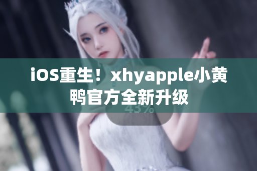 iOS重生！xhyapple小黄鸭官方全新升级