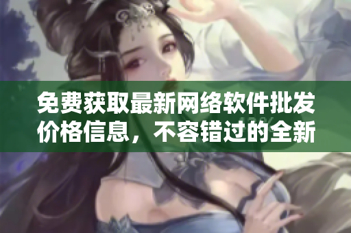 免费获取最新网络软件批发价格信息，不容错过的全新网络软件信息平台！