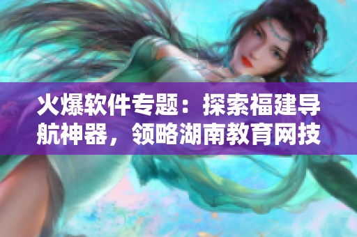 火爆软件专题：探索福建导航神器，领略湖南教育网技术奥秘！