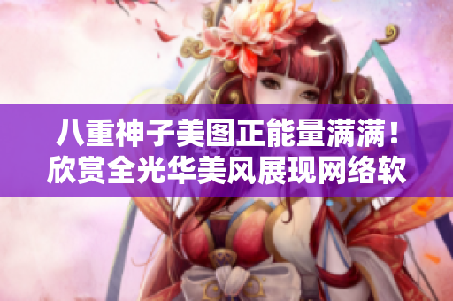 八重神子美图正能量满满！欣赏全光华美风展现网络软件的魅力