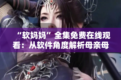 “软妈妈”全集免费在线观看：从软件角度解析母亲母亲电视剧