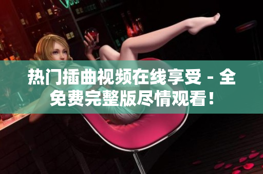 热门插曲视频在线享受 - 全免费完整版尽情观看！