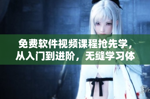 免费软件视频课程抢先学，从入门到进阶，无缝学习体验！