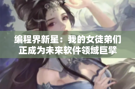 编程界新星：我的女徒弟们正成为未来软件领域巨擘
