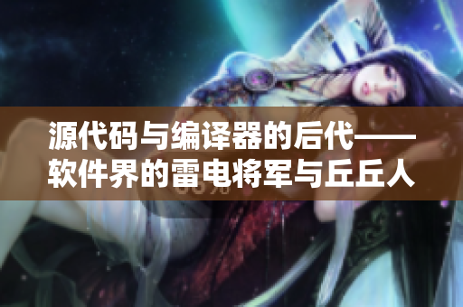 源代码与编译器的后代——软件界的雷电将军与丘丘人