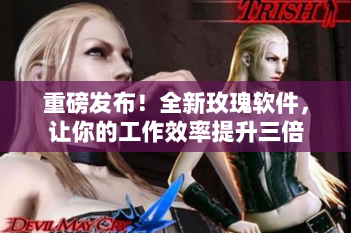 重磅发布！全新玫瑰软件，让你的工作效率提升三倍