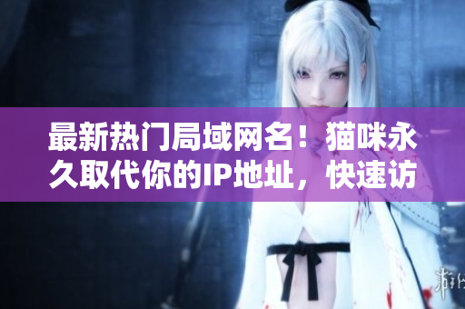最新热门局域网名！猫咪永久取代你的IP地址，快速访问网络软件
