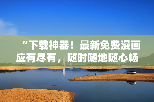“下载神器！最新免费漫画应有尽有，随时随地随心畅读”