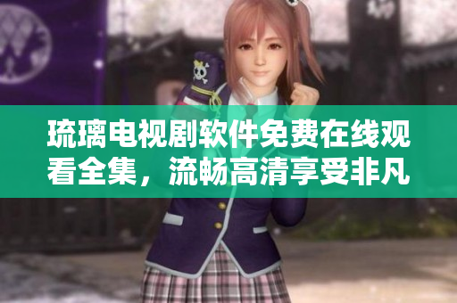 琉璃电视剧软件免费在线观看全集，流畅高清享受非凡影视盛宴