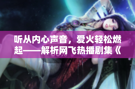 听从内心声音，爱火轻松燃起——解析网飞热播剧集《爱火难酎》第43集