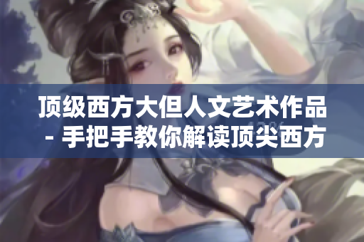 顶级西方大但人文艺术作品 - 手把手教你解读顶尖西方艺术杰作