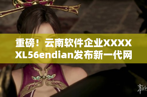 重磅！云南软件企业XXXXXL56endian发布新一代网络安全软件