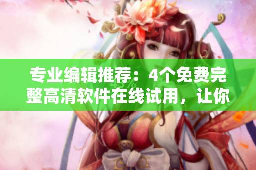 专业编辑推荐：4个免费完整高清软件在线试用，让你轻松体验科技新风尚