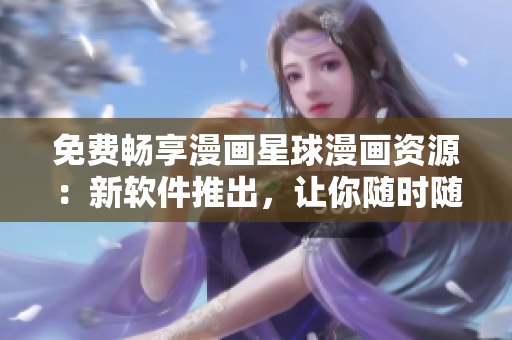 免费畅享漫画星球漫画资源：新软件推出，让你随时随地愉快观看！