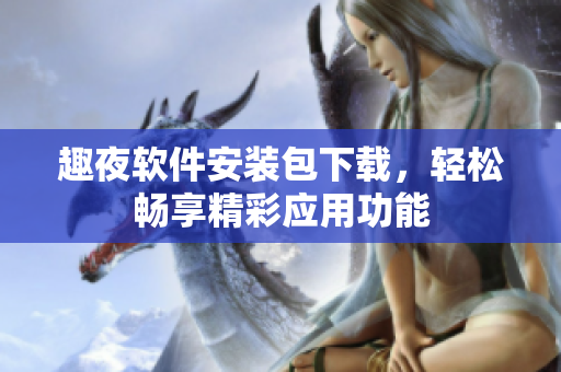 趣夜软件安装包下载，轻松畅享精彩应用功能