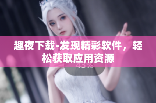 趣夜下载-发现精彩软件，轻松获取应用资源