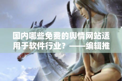 国内哪些免费的舆情网站适用于软件行业？——编辑推荐