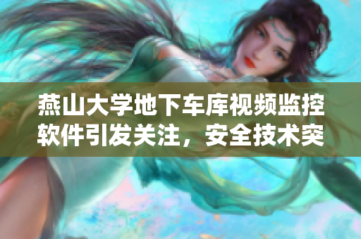 燕山大学地下车库视频监控软件引发关注，安全技术突破揭露实时监测系统效能