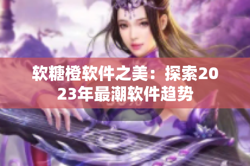 软糖橙软件之美：探索2023年最潮软件趋势