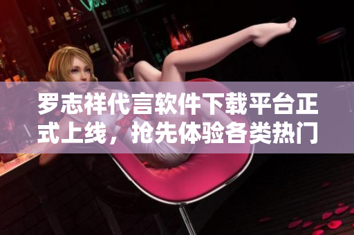 罗志祥代言软件下载平台正式上线，抢先体验各类热门软件收纳门户
