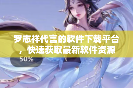 罗志祥代言的软件下载平台，快速获取最新软件资源