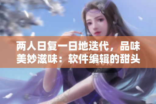 两人日复一日地迭代，品味美妙滋味：软件编辑的甜头
