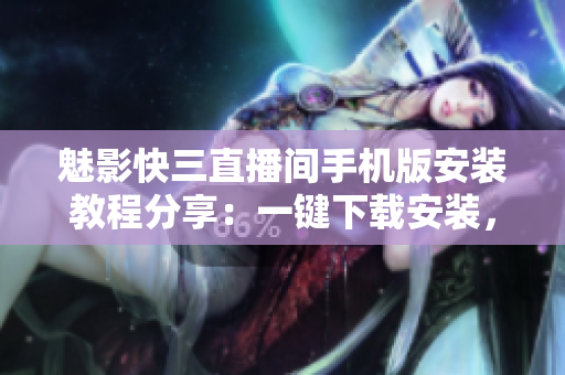 魅影快三直播间手机版安装教程分享：一键下载安装，轻松体验直播乐趣
