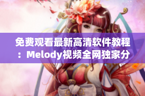 免费观看最新高清软件教程：Melody视频全网独家分享！