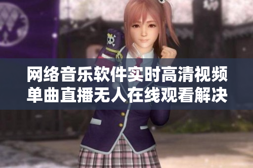 网络音乐软件实时高清视频单曲直播无人在线观看解决方案