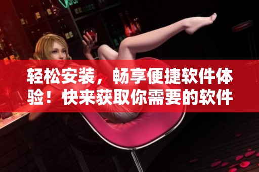 轻松安装，畅享便捷软件体验！快来获取你需要的软件安装包